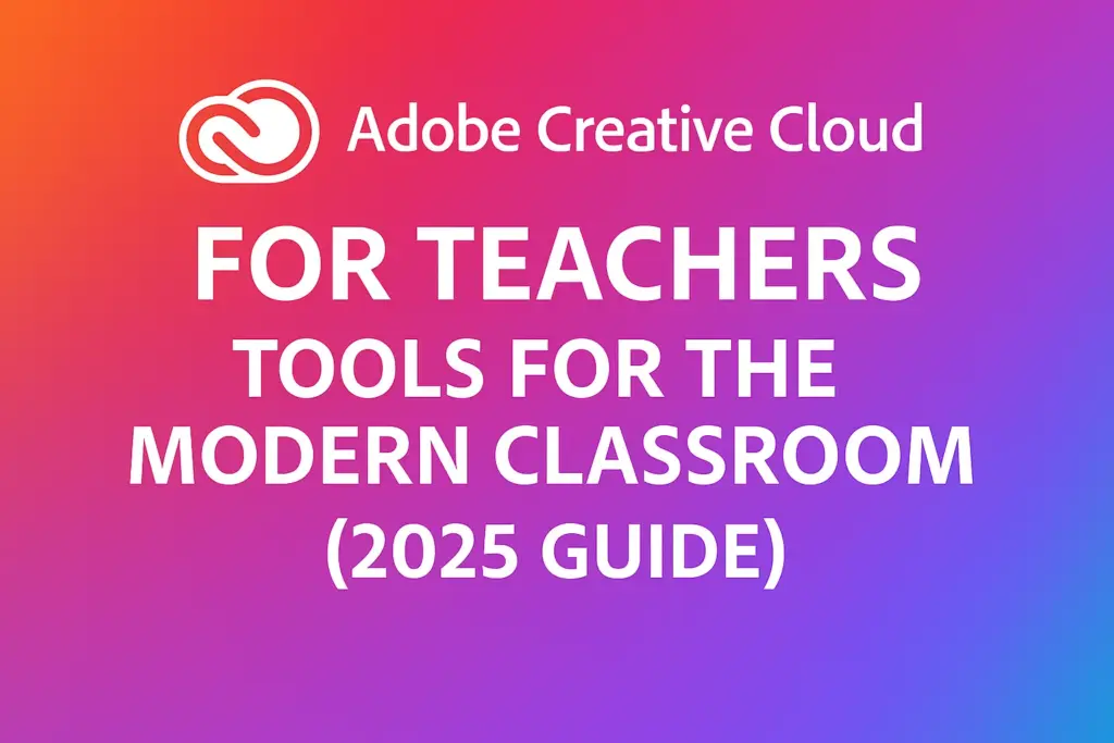 Adobe Creative Cloud for Teachers: Tools for the Modern Classroom (2025 Guide)