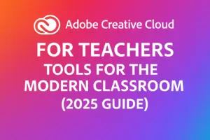 Adobe Creative Cloud for Teachers: Tools for the Modern Classroom (2025 Guide)